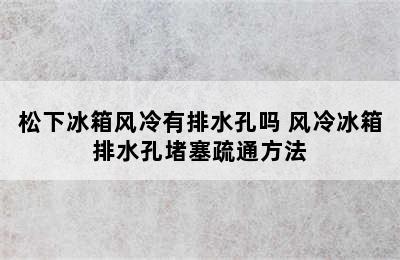 松下冰箱风冷有排水孔吗 风冷冰箱排水孔堵塞疏通方法